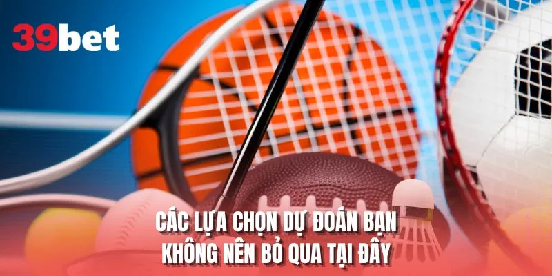Các lựa chọn dự đoán bạn không nên bỏ qua tại đây