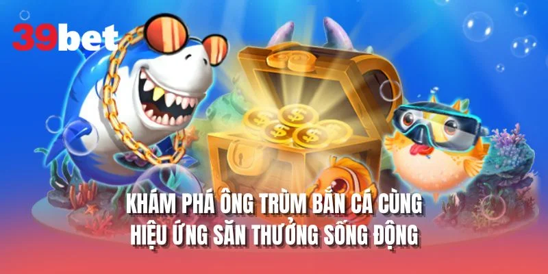 Khám phá Ông trùm bắn cá cùng hiệu ứng săn thưởng sống động